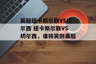 英超纽卡斯尔联VS切尔西 纽卡斯尔联VS切尔西，谁将笑到最后？