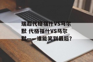 瑞超代格福什VS马尔默 代格福什VS马尔默——谁能笑到最后？