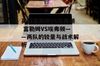 英超富勒姆VS埃弗顿 富勒姆VS埃弗顿——两队的较量与战术解析