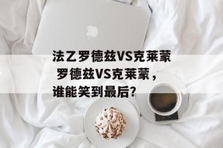 法乙罗德兹VS克莱蒙 罗德兹VS克莱蒙，谁能笑到最后？