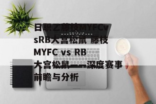 日职乙藤枝MYFCvsRB大宫松鼠 藤枝MYFC vs RB大宫松鼠——深度赛事前瞻与分析