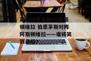 英超伯恩茅斯VS阿斯顿维拉 伯恩茅斯对阵阿斯顿维拉——谁将笑到最后？