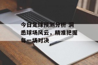 今日足球预测分析 洞悉球场风云，精准把握每一场对决