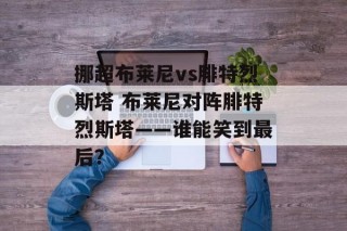 挪超布莱尼vs腓特烈斯塔 布莱尼对阵腓特烈斯塔——谁能笑到最后？