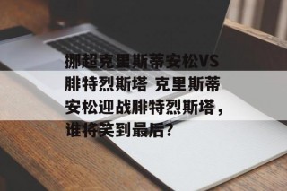 挪超克里斯蒂安松VS腓特烈斯塔 克里斯蒂安松迎战腓特烈斯塔，谁将笑到最后？