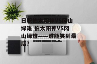 日职柏太阳神VS冈山绿雉 柏太阳神VS冈山绿雉——谁能笑到最后？
