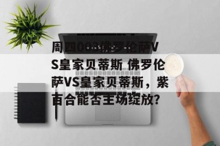 周四003佛罗伦萨VS皇家贝蒂斯 佛罗伦萨VS皇家贝蒂斯，紫百合能否主场绽放？