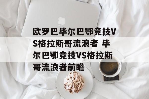 欧罗巴毕尔巴鄂竞技VS格拉斯哥流浪者 毕尔巴鄂竞技VS格拉斯哥流浪者前瞻  第1张