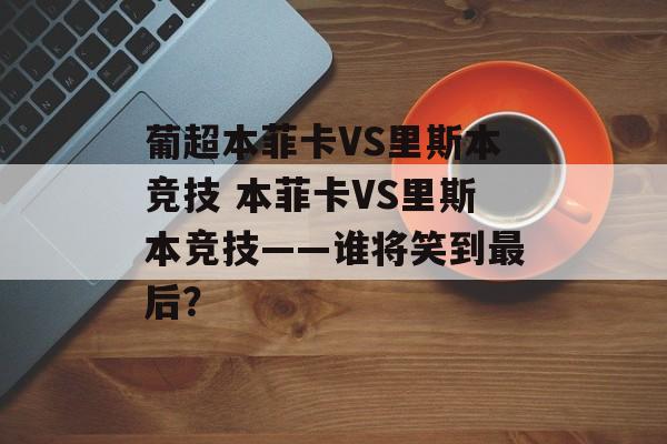 葡超本菲卡VS里斯本竞技 本菲卡VS里斯本竞技——谁将笑到最后？  第1张