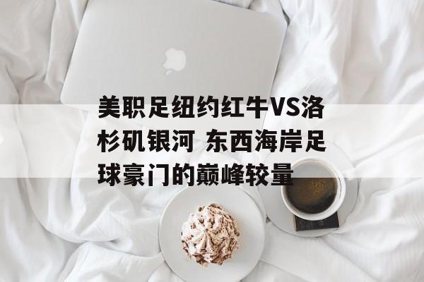 美职足纽约红牛VS洛杉矶银河 东西海岸足球豪门的巅峰较量  第1张