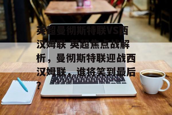 英超曼彻斯特联VS西汉姆联 英超焦点战解析，曼彻斯特联迎战西汉姆联，谁将笑到最后？  第1张