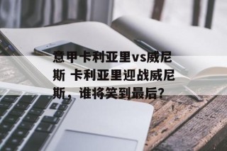 意甲卡利亚里vs威尼斯 卡利亚里迎战威尼斯，谁将笑到最后？