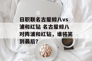 日职联名古屋鲸八vs浦和红钻 名古屋鲸八对阵浦和红钻，谁将笑到最后？