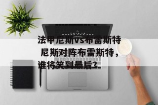 法甲尼斯vs布雷斯特 尼斯对阵布雷斯特，谁将笑到最后？