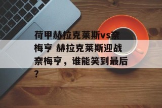 荷甲赫拉克莱斯vs奈梅亨 赫拉克莱斯迎战奈梅亨，谁能笑到最后？