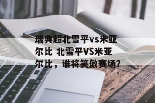 瑞典超北雪平vs米亚尔比 北雪平VS米亚尔比，谁将笑傲赛场？