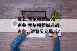 英乙 索尔福德城vs克鲁 索尔福德城迎战克鲁，谁将笑到最后？
