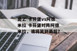 奥乙 卡芬堡vs阿德米拉 卡芬堡对阵阿德米拉，谁将笑到最后？