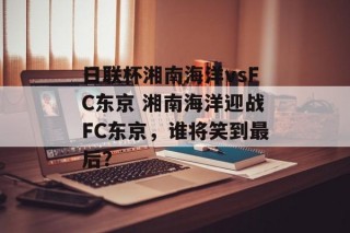 日联杯湘南海洋vsFC东京 湘南海洋迎战FC东京，谁将笑到最后？