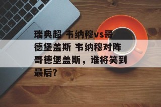 瑞典超 韦纳穆vs哥德堡盖斯 韦纳穆对阵哥德堡盖斯，谁将笑到最后？