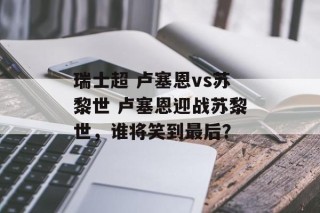 瑞士超 卢塞恩vs苏黎世 卢塞恩迎战苏黎世，谁将笑到最后？