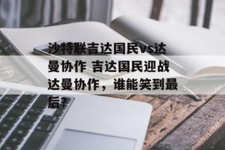 沙特联吉达国民vs达曼协作 吉达国民迎战达曼协作，谁能笑到最后？