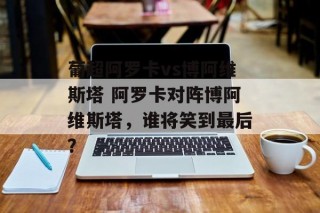 葡超阿罗卡vs博阿维斯塔 阿罗卡对阵博阿维斯塔，谁将笑到最后？