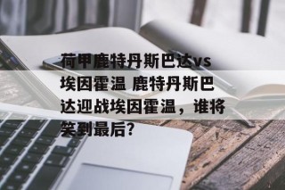 荷甲鹿特丹斯巴达vs埃因霍温 鹿特丹斯巴达迎战埃因霍温，谁将笑到最后？