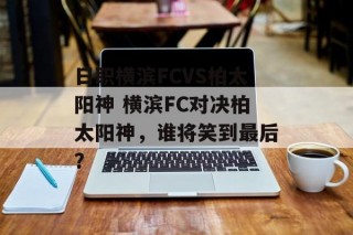 日职横滨FCVS柏太阳神 横滨FC对决柏太阳神，谁将笑到最后？