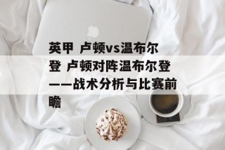 英甲 卢顿vs温布尔登 卢顿对阵温布尔登——战术分析与比赛前瞻