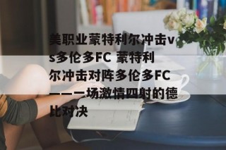 美职业蒙特利尔冲击vs多伦多FC 蒙特利尔冲击对阵多伦多FC——一场激情四射的德比对决