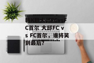 韩K联大邱FCvsFC首尔 大邱FC vs FC首尔，谁将笑到最后？