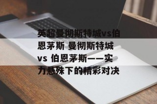 英超曼彻斯特城vs伯恩茅斯 曼彻斯特城 vs 伯恩茅斯——实力悬殊下的精彩对决