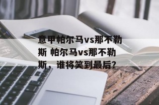 意甲帕尔马vs那不勒斯 帕尔马vs那不勒斯，谁将笑到最后？