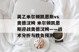 英乙米尔顿凯恩斯vs奥德汉姆 米尔顿凯恩斯迎战奥德汉姆——战术分析与胜负预测