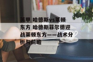 英甲 哈德斯vs莱顿东方 哈德斯菲尔德迎战莱顿东方——战术分析与前瞻