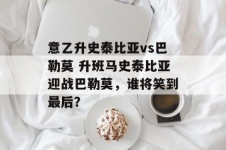 意乙升史泰比亚vs巴勒莫 升班马史泰比亚迎战巴勒莫，谁将笑到最后？