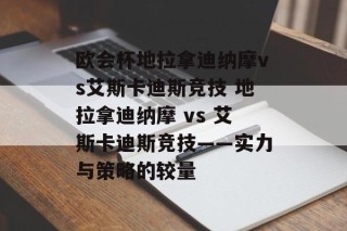 欧会杯地拉拿迪纳摩vs艾斯卡迪斯竞技 地拉拿迪纳摩 vs 艾斯卡迪斯竞技——实力与策略的较量