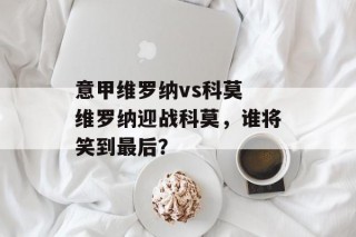 意甲维罗纳vs科莫 维罗纳迎战科莫，谁将笑到最后？