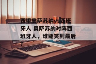 西甲奥萨苏纳vs西班牙人 奥萨苏纳对阵西班牙人，谁能笑到最后？