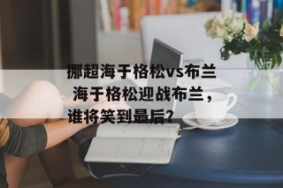 挪超海于格松vs布兰 海于格松迎战布兰，谁将笑到最后？