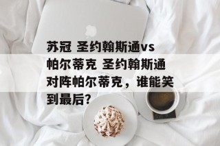 苏冠 圣约翰斯通vs帕尔蒂克 圣约翰斯通对阵帕尔蒂克，谁能笑到最后？