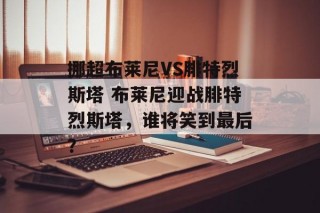 挪超布莱尼VS腓特烈斯塔 布莱尼迎战腓特烈斯塔，谁将笑到最后？