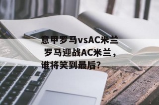 意甲罗马vsAC米兰 罗马迎战AC米兰，谁将笑到最后？