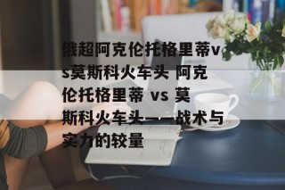 俄超阿克伦托格里蒂vs莫斯科火车头 阿克伦托格里蒂 vs 莫斯科火车头——战术与实力的较量