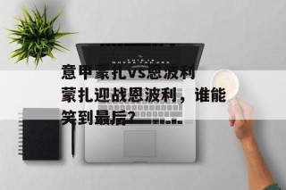 意甲蒙扎vs恩波利 蒙扎迎战恩波利，谁能笑到最后？