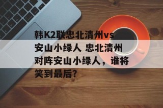 韩K2联忠北清州vs安山小绿人 忠北清州对阵安山小绿人，谁将笑到最后？