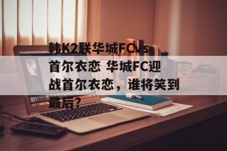 韩K2联华城FCvs首尔衣恋 华城FC迎战首尔衣恋，谁将笑到最后？