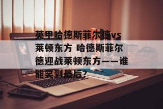 英甲哈德斯菲尔德vs莱顿东方 哈德斯菲尔德迎战莱顿东方——谁能笑到最后？
