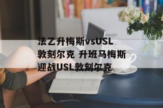 法乙升梅斯vsUSL敦刻尔克 升班马梅斯迎战USL敦刻尔克